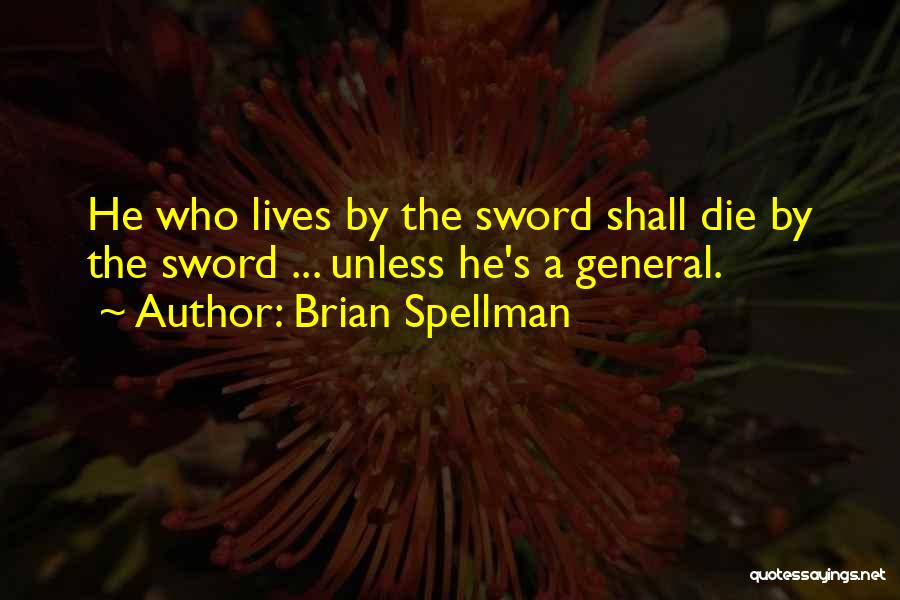 Brian Spellman Quotes: He Who Lives By The Sword Shall Die By The Sword ... Unless He's A General.