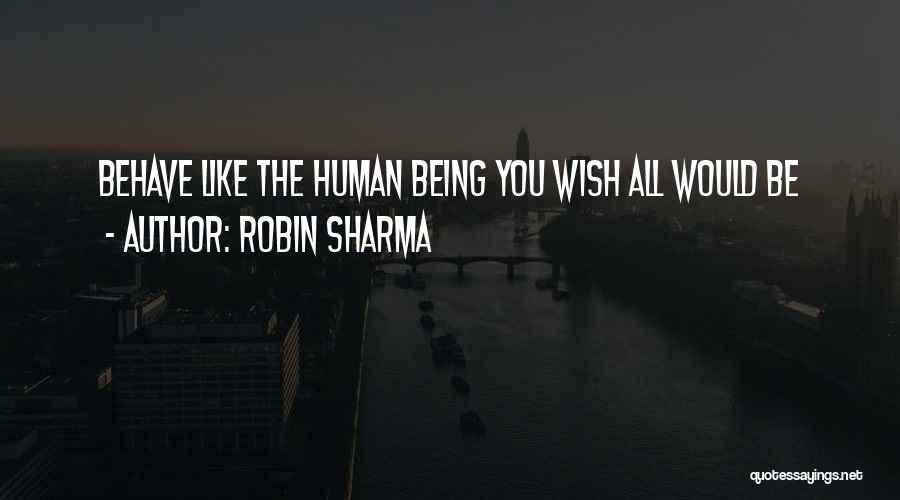 Robin Sharma Quotes: Behave Like The Human Being You Wish All Would Be