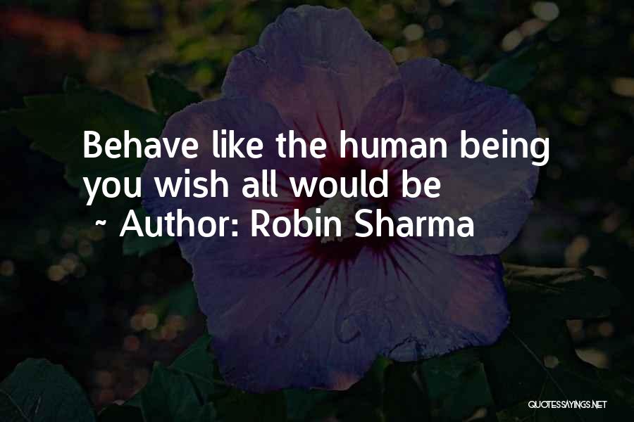 Robin Sharma Quotes: Behave Like The Human Being You Wish All Would Be