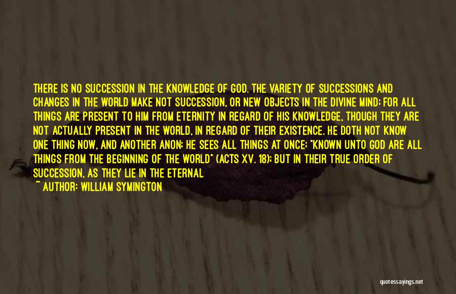 William Symington Quotes: There Is No Succession In The Knowledge Of God. The Variety Of Successions And Changes In The World Make Not