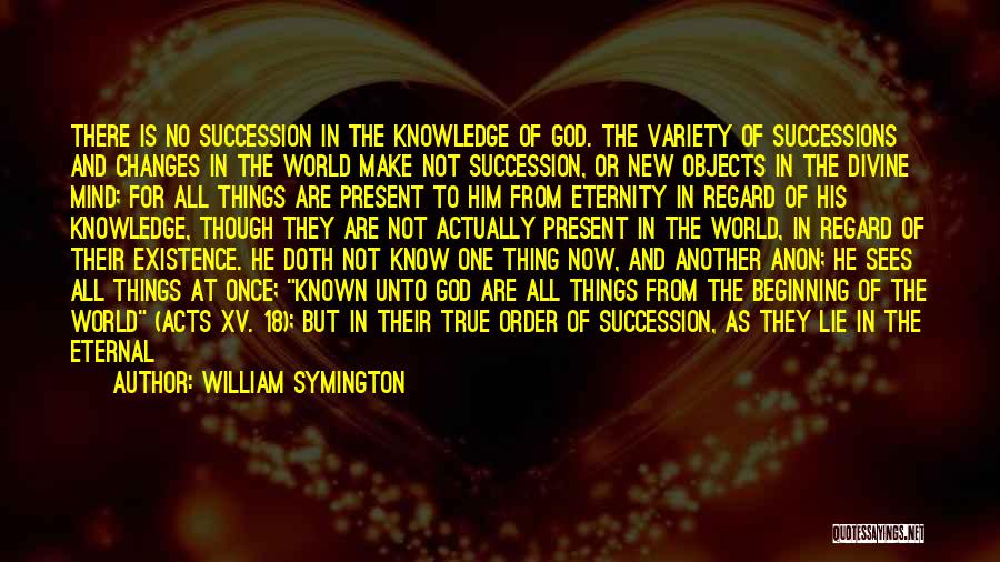 William Symington Quotes: There Is No Succession In The Knowledge Of God. The Variety Of Successions And Changes In The World Make Not