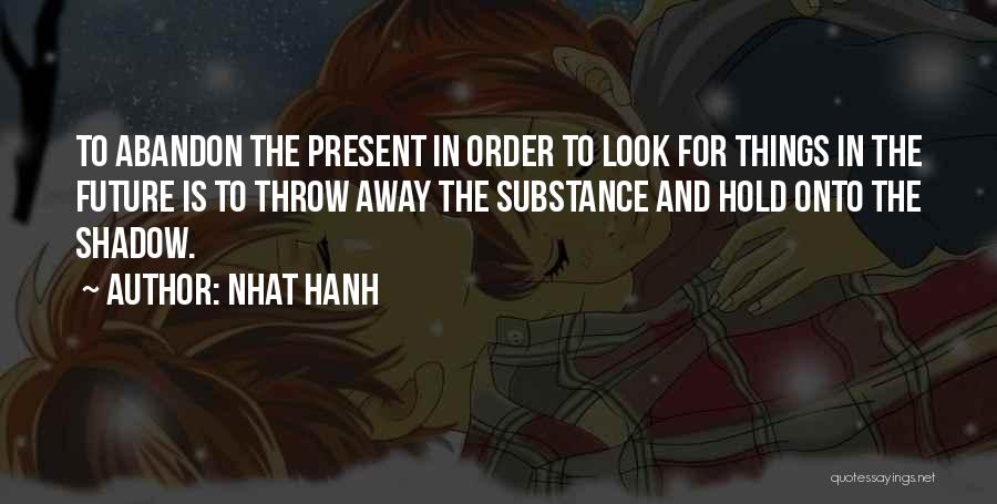 Nhat Hanh Quotes: To Abandon The Present In Order To Look For Things In The Future Is To Throw Away The Substance And