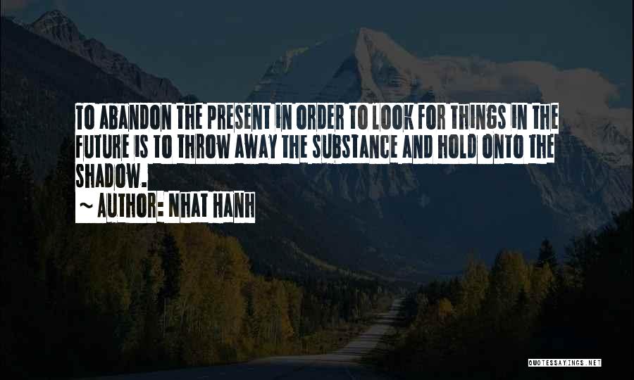 Nhat Hanh Quotes: To Abandon The Present In Order To Look For Things In The Future Is To Throw Away The Substance And
