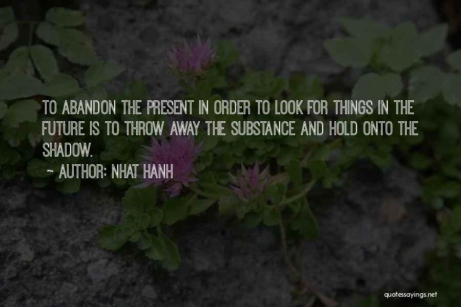 Nhat Hanh Quotes: To Abandon The Present In Order To Look For Things In The Future Is To Throw Away The Substance And