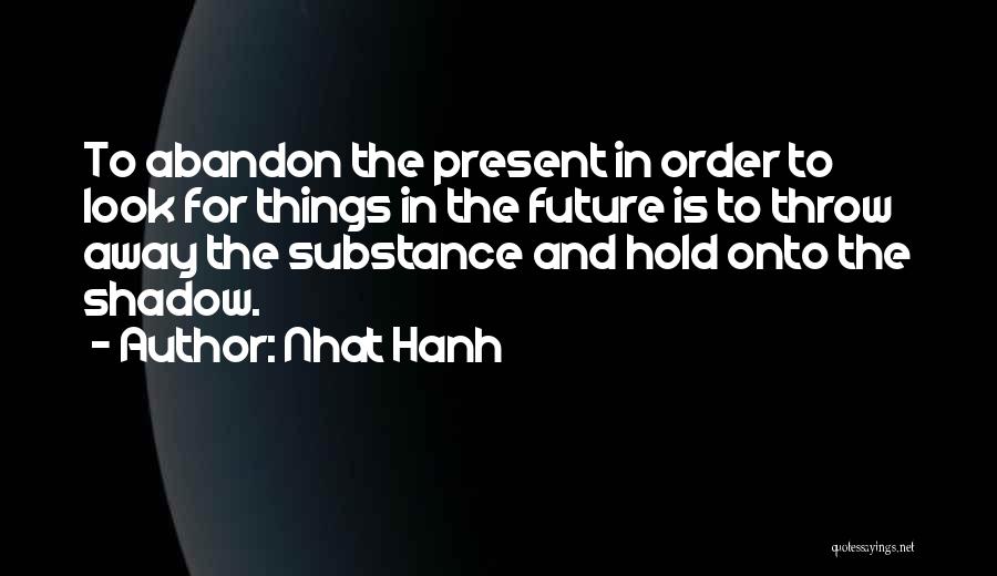Nhat Hanh Quotes: To Abandon The Present In Order To Look For Things In The Future Is To Throw Away The Substance And