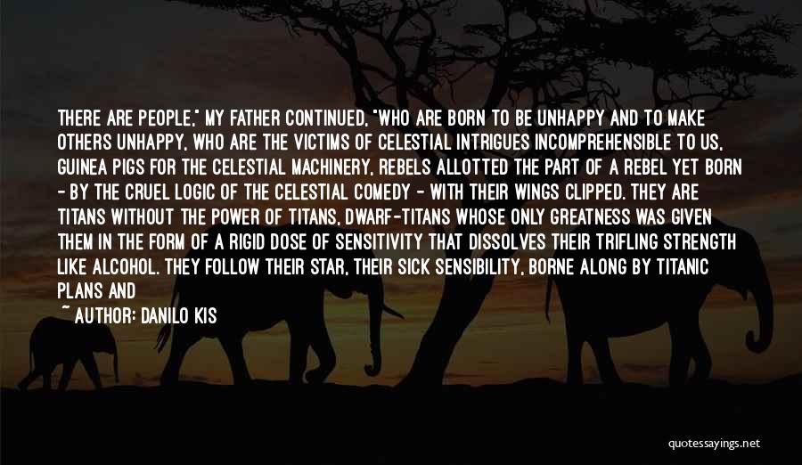 Danilo Kis Quotes: There Are People, My Father Continued, Who Are Born To Be Unhappy And To Make Others Unhappy, Who Are The