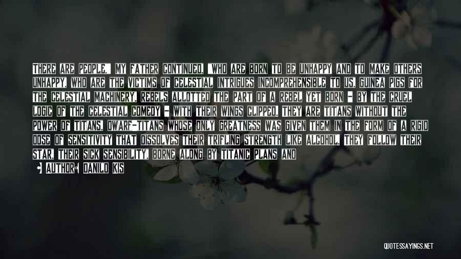 Danilo Kis Quotes: There Are People, My Father Continued, Who Are Born To Be Unhappy And To Make Others Unhappy, Who Are The