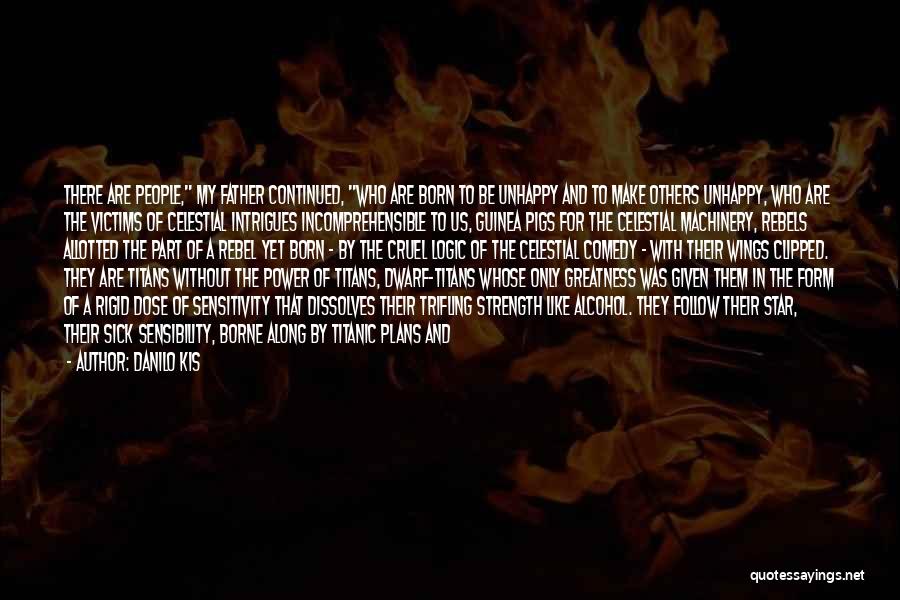 Danilo Kis Quotes: There Are People, My Father Continued, Who Are Born To Be Unhappy And To Make Others Unhappy, Who Are The