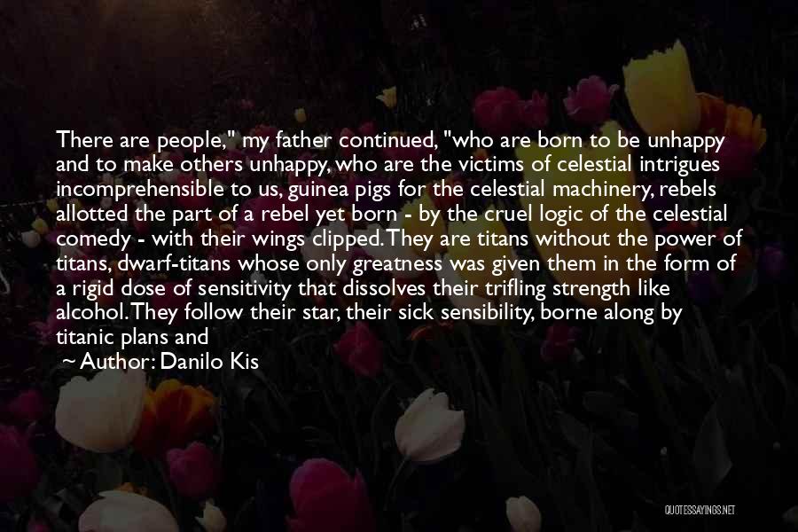 Danilo Kis Quotes: There Are People, My Father Continued, Who Are Born To Be Unhappy And To Make Others Unhappy, Who Are The