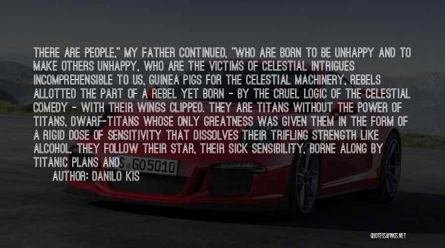 Danilo Kis Quotes: There Are People, My Father Continued, Who Are Born To Be Unhappy And To Make Others Unhappy, Who Are The