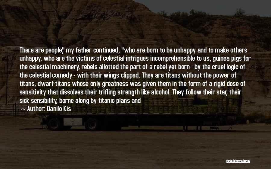 Danilo Kis Quotes: There Are People, My Father Continued, Who Are Born To Be Unhappy And To Make Others Unhappy, Who Are The