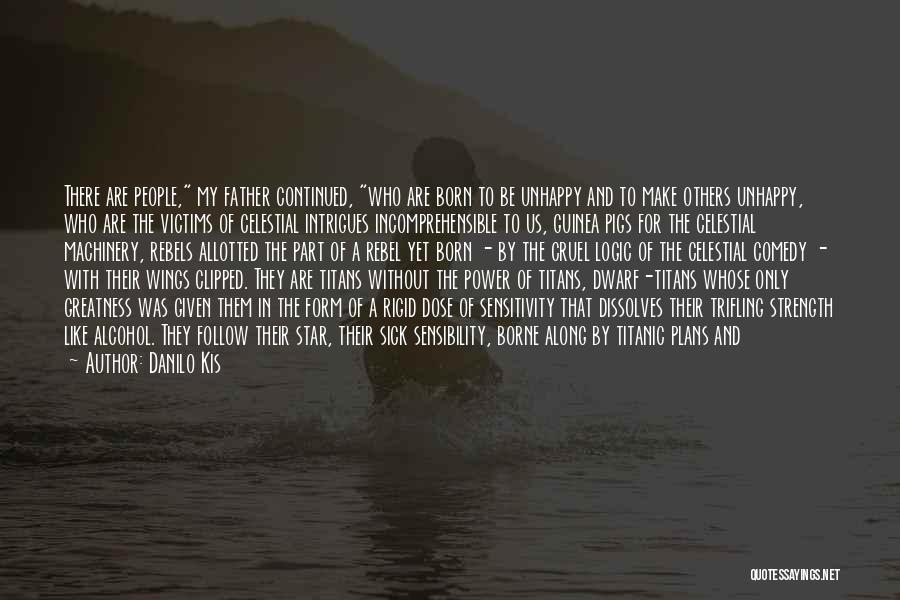 Danilo Kis Quotes: There Are People, My Father Continued, Who Are Born To Be Unhappy And To Make Others Unhappy, Who Are The