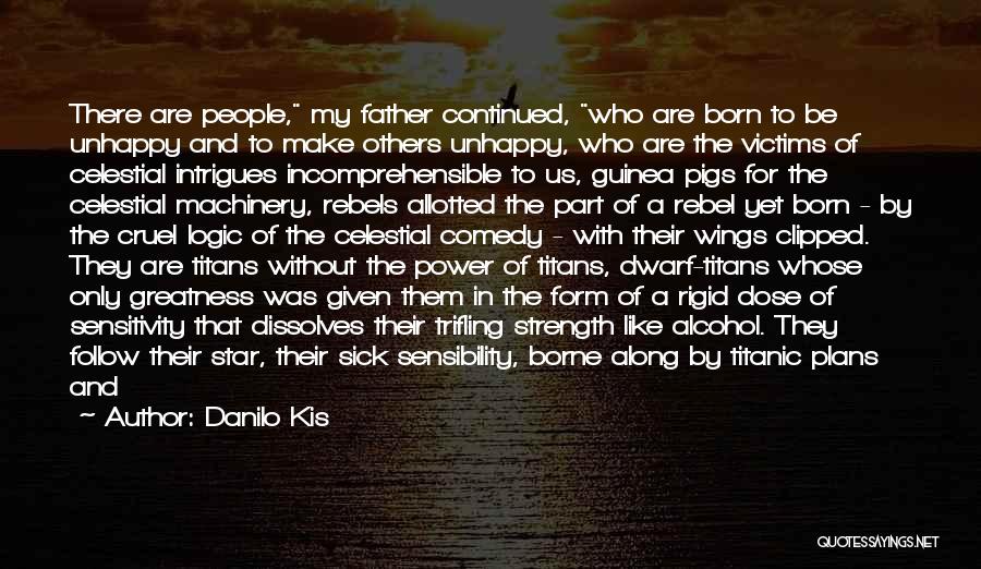 Danilo Kis Quotes: There Are People, My Father Continued, Who Are Born To Be Unhappy And To Make Others Unhappy, Who Are The