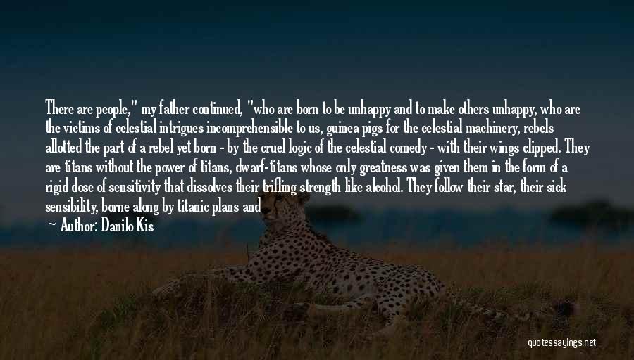 Danilo Kis Quotes: There Are People, My Father Continued, Who Are Born To Be Unhappy And To Make Others Unhappy, Who Are The