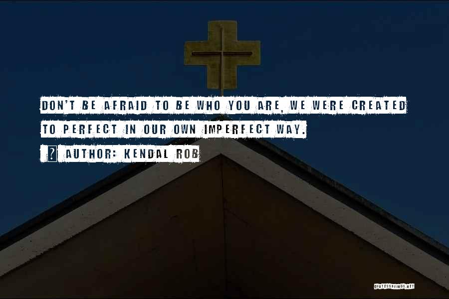 Kendal Rob Quotes: Don't Be Afraid To Be Who You Are, We Were Created To Perfect In Our Own Imperfect Way.