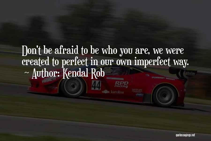 Kendal Rob Quotes: Don't Be Afraid To Be Who You Are, We Were Created To Perfect In Our Own Imperfect Way.