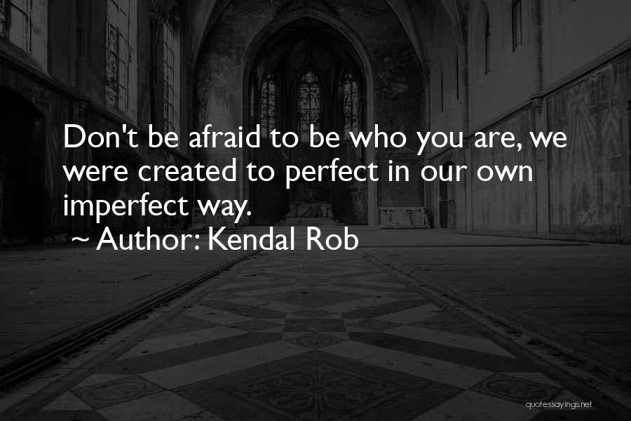 Kendal Rob Quotes: Don't Be Afraid To Be Who You Are, We Were Created To Perfect In Our Own Imperfect Way.