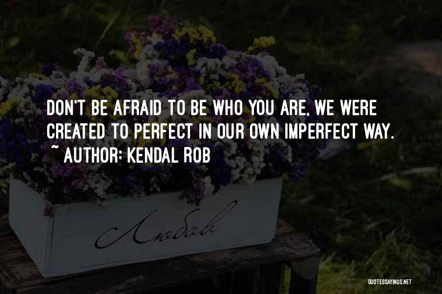 Kendal Rob Quotes: Don't Be Afraid To Be Who You Are, We Were Created To Perfect In Our Own Imperfect Way.