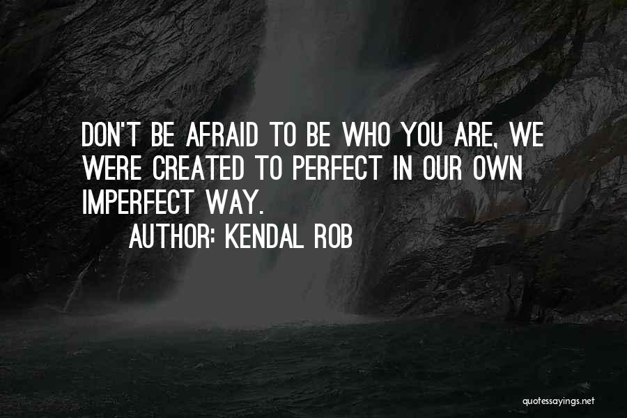 Kendal Rob Quotes: Don't Be Afraid To Be Who You Are, We Were Created To Perfect In Our Own Imperfect Way.