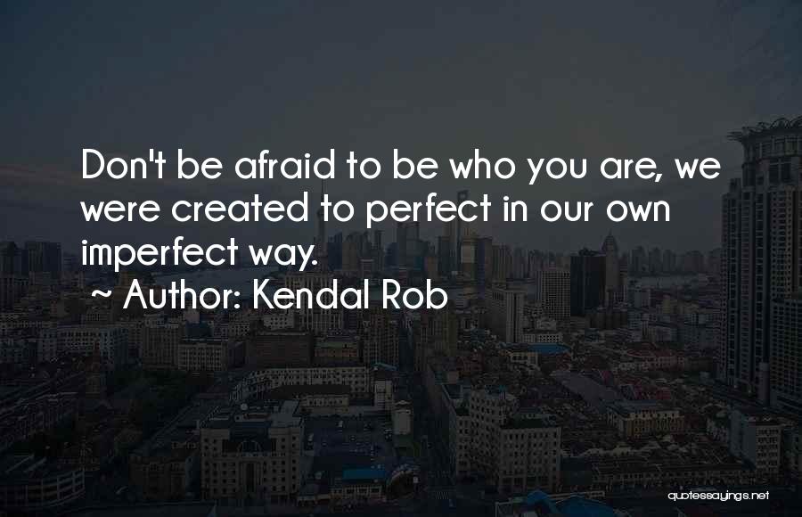 Kendal Rob Quotes: Don't Be Afraid To Be Who You Are, We Were Created To Perfect In Our Own Imperfect Way.