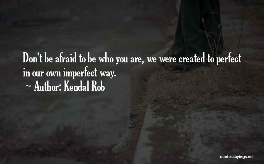 Kendal Rob Quotes: Don't Be Afraid To Be Who You Are, We Were Created To Perfect In Our Own Imperfect Way.