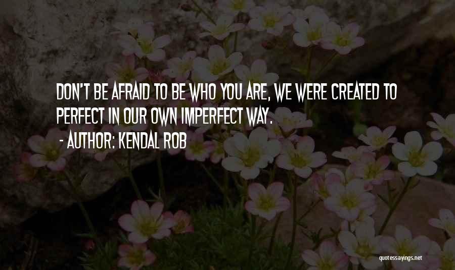 Kendal Rob Quotes: Don't Be Afraid To Be Who You Are, We Were Created To Perfect In Our Own Imperfect Way.