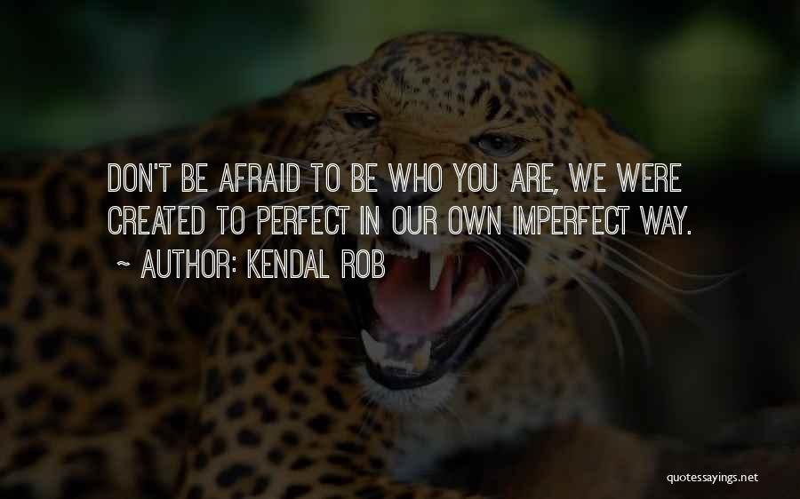 Kendal Rob Quotes: Don't Be Afraid To Be Who You Are, We Were Created To Perfect In Our Own Imperfect Way.