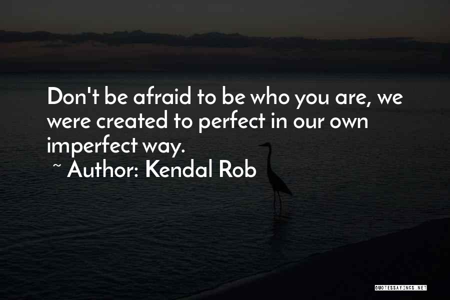 Kendal Rob Quotes: Don't Be Afraid To Be Who You Are, We Were Created To Perfect In Our Own Imperfect Way.