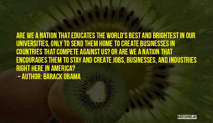 Barack Obama Quotes: Are We A Nation That Educates The World's Best And Brightest In Our Universities, Only To Send Them Home To