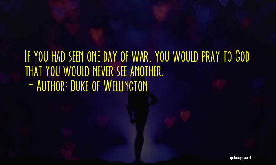 Duke Of Wellington Quotes: If You Had Seen One Day Of War, You Would Pray To God That You Would Never See Another.