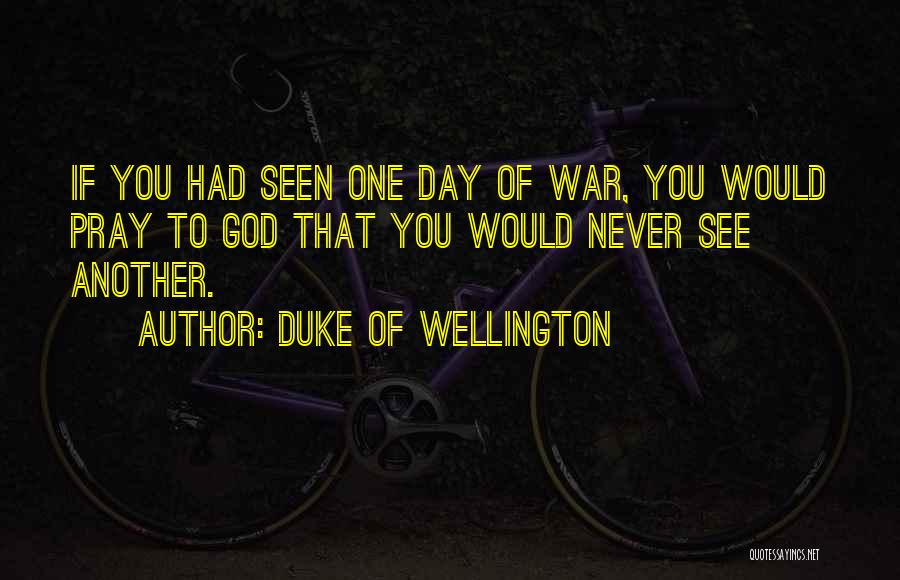 Duke Of Wellington Quotes: If You Had Seen One Day Of War, You Would Pray To God That You Would Never See Another.