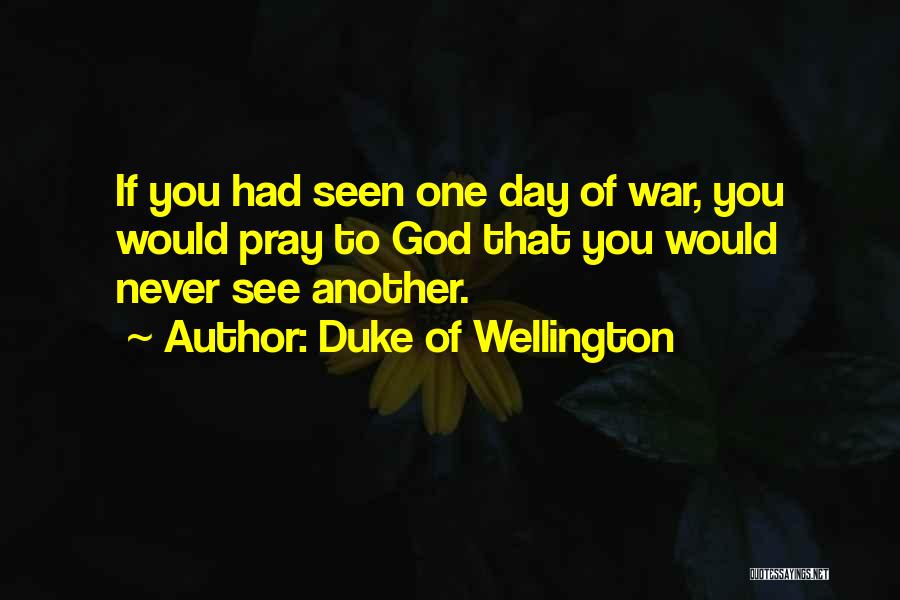 Duke Of Wellington Quotes: If You Had Seen One Day Of War, You Would Pray To God That You Would Never See Another.