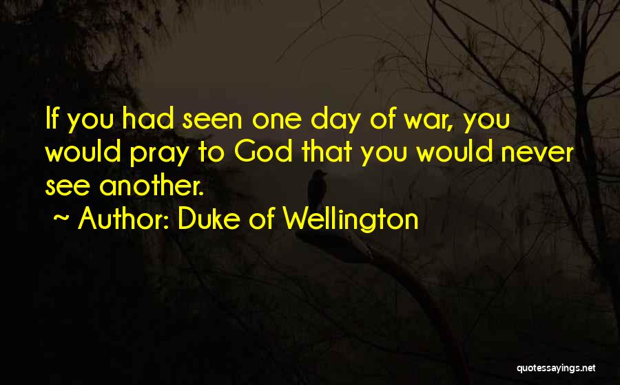 Duke Of Wellington Quotes: If You Had Seen One Day Of War, You Would Pray To God That You Would Never See Another.