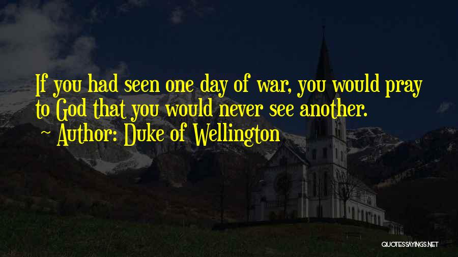 Duke Of Wellington Quotes: If You Had Seen One Day Of War, You Would Pray To God That You Would Never See Another.