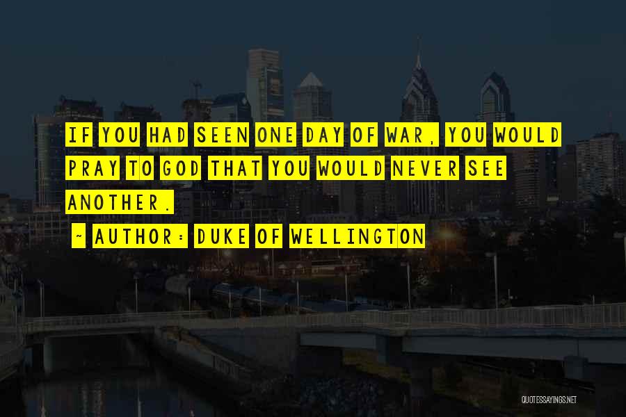 Duke Of Wellington Quotes: If You Had Seen One Day Of War, You Would Pray To God That You Would Never See Another.