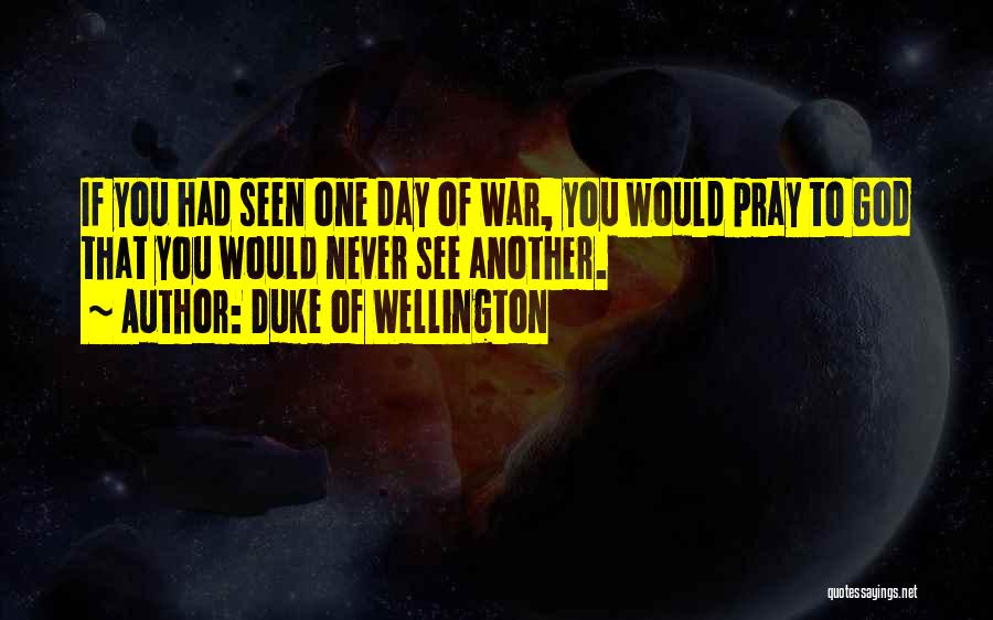 Duke Of Wellington Quotes: If You Had Seen One Day Of War, You Would Pray To God That You Would Never See Another.