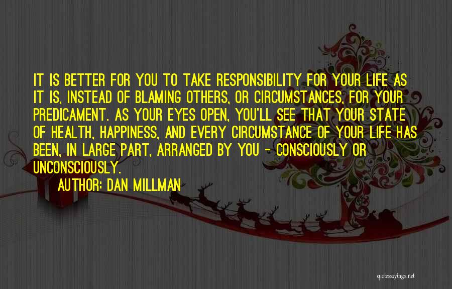 Dan Millman Quotes: It Is Better For You To Take Responsibility For Your Life As It Is, Instead Of Blaming Others, Or Circumstances,