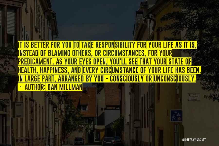 Dan Millman Quotes: It Is Better For You To Take Responsibility For Your Life As It Is, Instead Of Blaming Others, Or Circumstances,