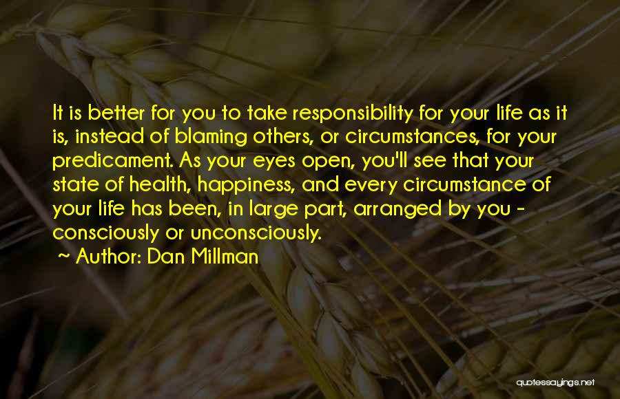 Dan Millman Quotes: It Is Better For You To Take Responsibility For Your Life As It Is, Instead Of Blaming Others, Or Circumstances,