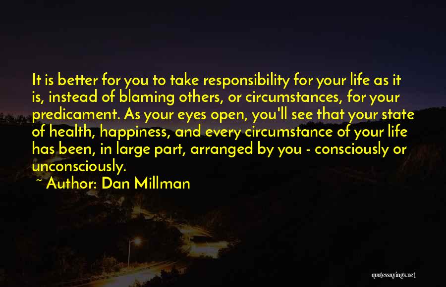 Dan Millman Quotes: It Is Better For You To Take Responsibility For Your Life As It Is, Instead Of Blaming Others, Or Circumstances,