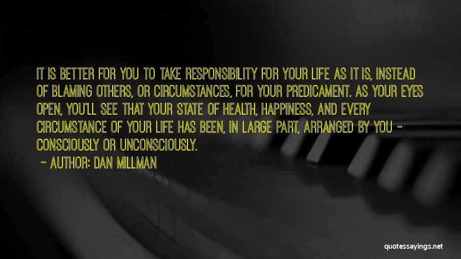 Dan Millman Quotes: It Is Better For You To Take Responsibility For Your Life As It Is, Instead Of Blaming Others, Or Circumstances,