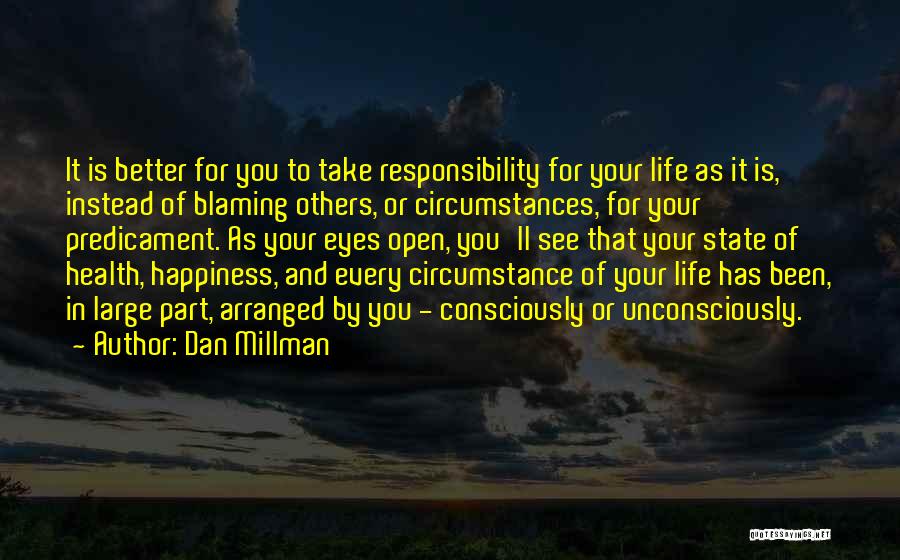 Dan Millman Quotes: It Is Better For You To Take Responsibility For Your Life As It Is, Instead Of Blaming Others, Or Circumstances,