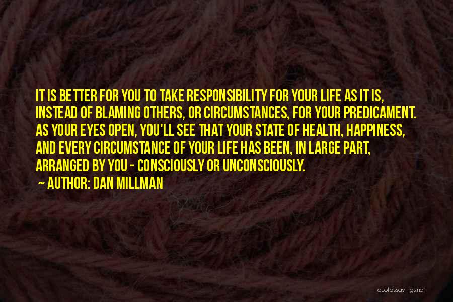 Dan Millman Quotes: It Is Better For You To Take Responsibility For Your Life As It Is, Instead Of Blaming Others, Or Circumstances,