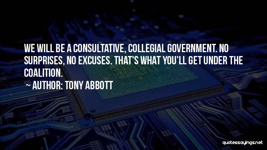 Tony Abbott Quotes: We Will Be A Consultative, Collegial Government. No Surprises, No Excuses. That's What You'll Get Under The Coalition.