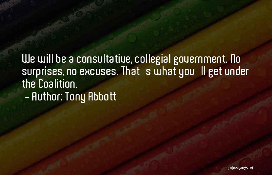 Tony Abbott Quotes: We Will Be A Consultative, Collegial Government. No Surprises, No Excuses. That's What You'll Get Under The Coalition.