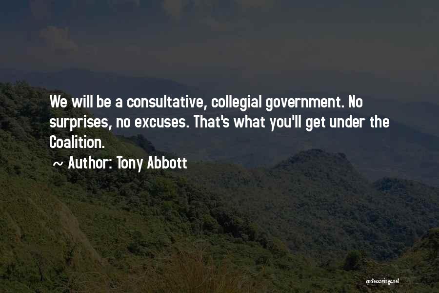 Tony Abbott Quotes: We Will Be A Consultative, Collegial Government. No Surprises, No Excuses. That's What You'll Get Under The Coalition.