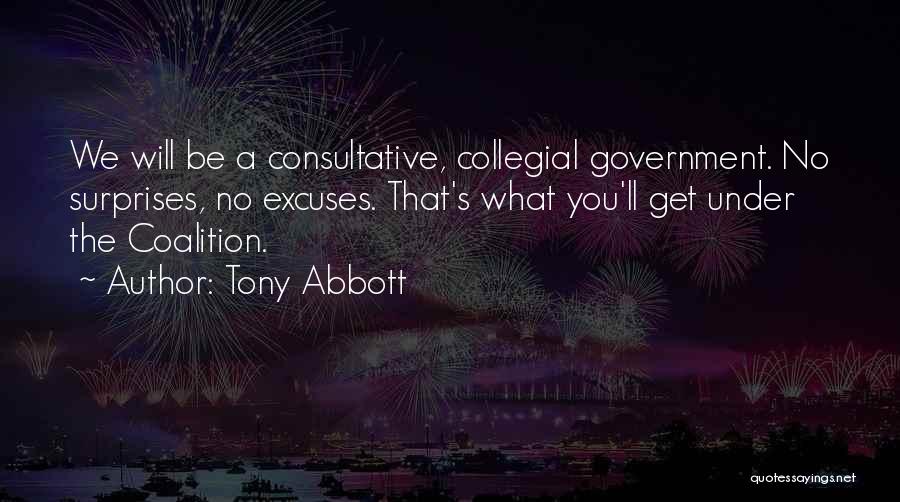 Tony Abbott Quotes: We Will Be A Consultative, Collegial Government. No Surprises, No Excuses. That's What You'll Get Under The Coalition.