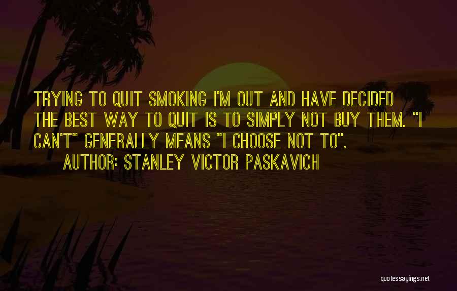 Stanley Victor Paskavich Quotes: Trying To Quit Smoking I'm Out And Have Decided The Best Way To Quit Is To Simply Not Buy Them.