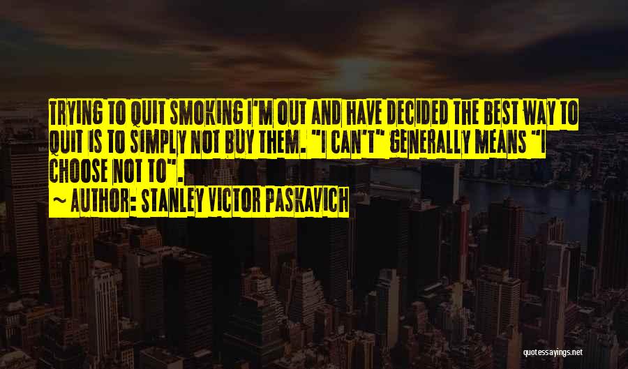 Stanley Victor Paskavich Quotes: Trying To Quit Smoking I'm Out And Have Decided The Best Way To Quit Is To Simply Not Buy Them.