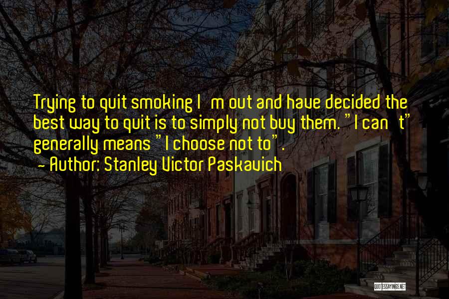 Stanley Victor Paskavich Quotes: Trying To Quit Smoking I'm Out And Have Decided The Best Way To Quit Is To Simply Not Buy Them.